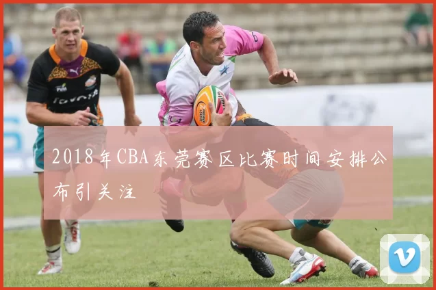 2018年CBA东莞赛区比赛时间安排公布引关注