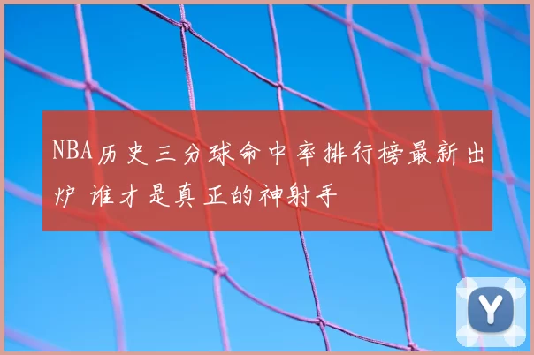 NBA历史三分球命中率排行榜最新出炉 谁才是真正的神射手