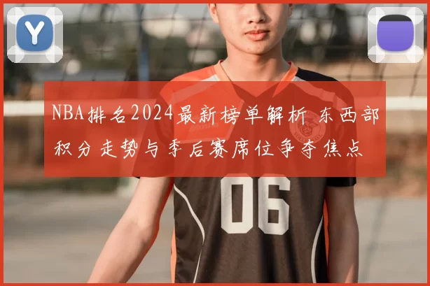 NBA排名2024最新榜单解析 东西部积分走势与季后赛席位争夺焦点