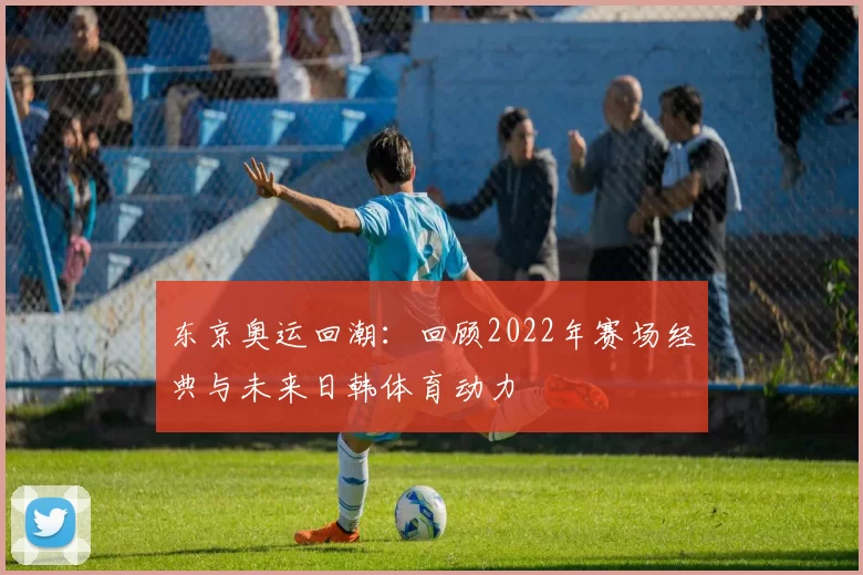 东京奥运回潮：回顾2022年赛场经典与未来日韩体育动力