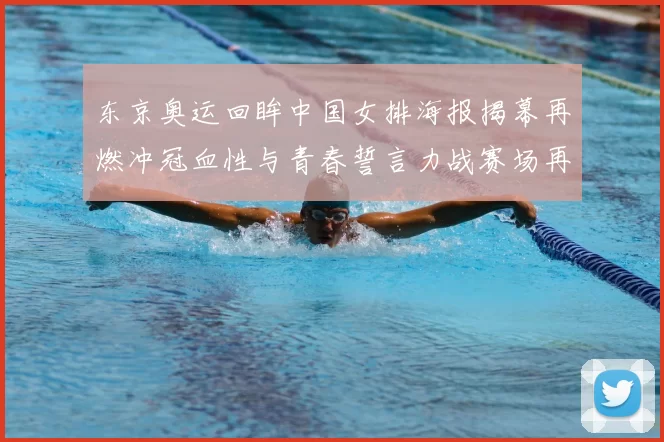 东京奥运回眸中国女排海报揭幕再燃冲冠血性与青春誓言力战赛场再起