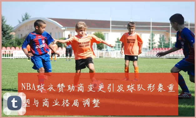 NBA球衣赞助商变更引发球队形象重塑与商业格局调整