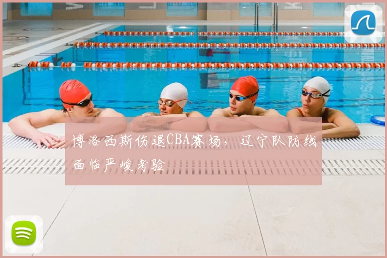 博洛西斯伤退CBA赛场，辽宁队防线面临严峻考验