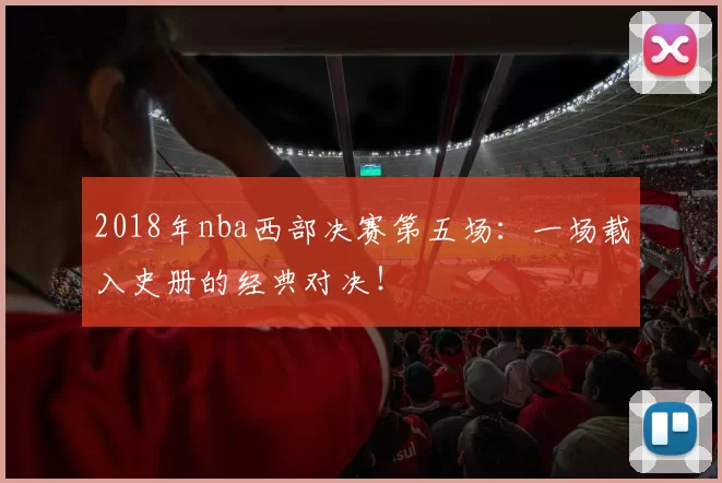2018年nba西部决赛第五场：一场载入史册的经典对决！