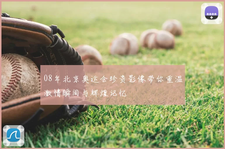 08年北京奥运会珍贵影像带你重温激情瞬间与辉煌记忆