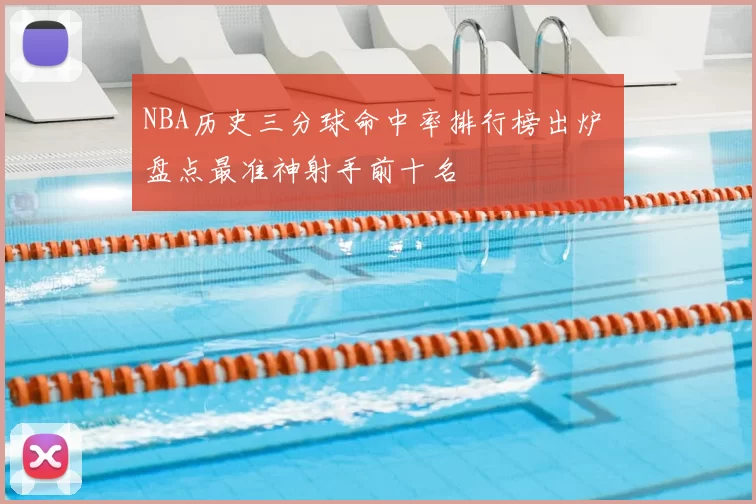 NBA历史三分球命中率排行榜出炉 盘点最准神射手前十名