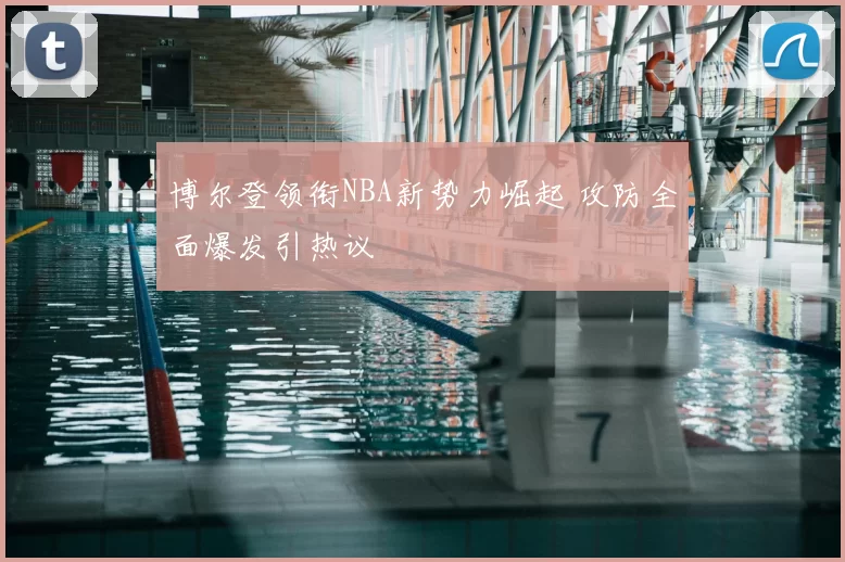 博尔登领衔NBA新势力崛起 攻防全面爆发引热议