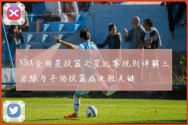 NBA全明星投篮之星比赛规则详解三分球与半场投篮成决胜关键
