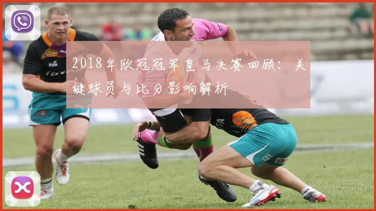 2018年欧冠冠军皇马决赛回顾：关键球员与比分影响解析