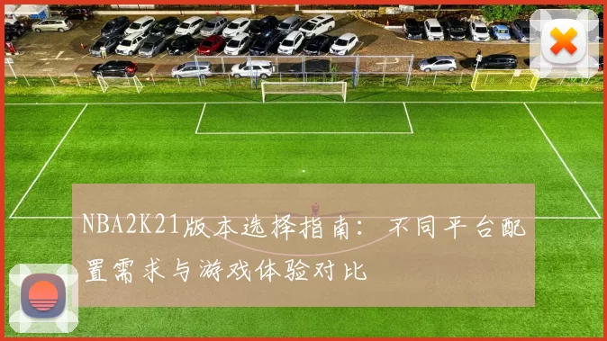 NBA2K21版本选择指南：不同平台配置需求与游戏体验对比