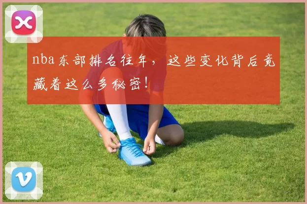 nba东部排名往年，这些变化背后竟藏着这么多秘密！