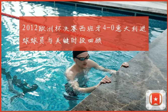 2012欧洲杯决赛西班牙4-0意大利进球球员与关键时段回顾