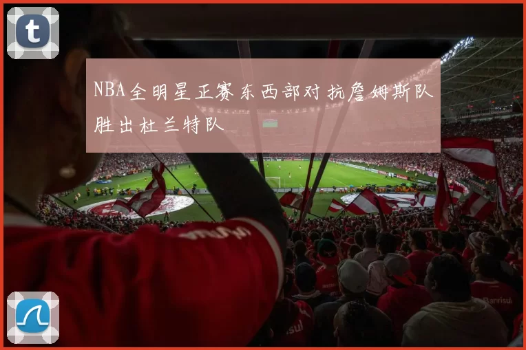 NBA全明星正赛东西部对抗詹姆斯队胜出杜兰特队