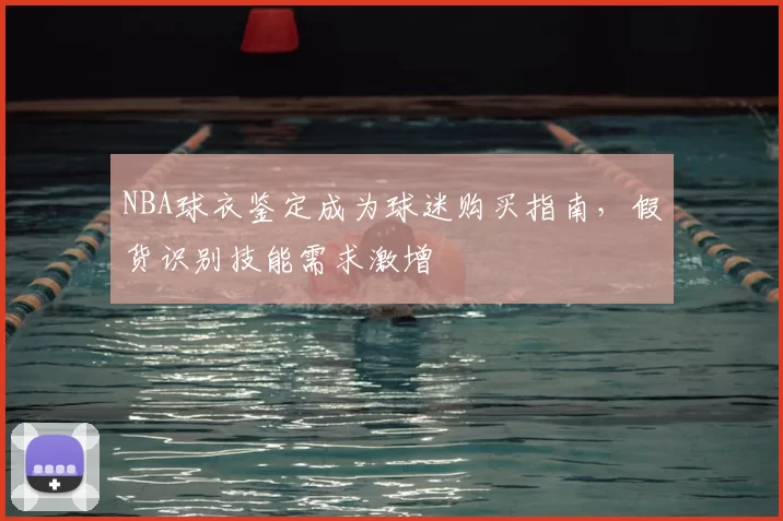 NBA球衣鉴定成为球迷购买指南，假货识别技能需求激增