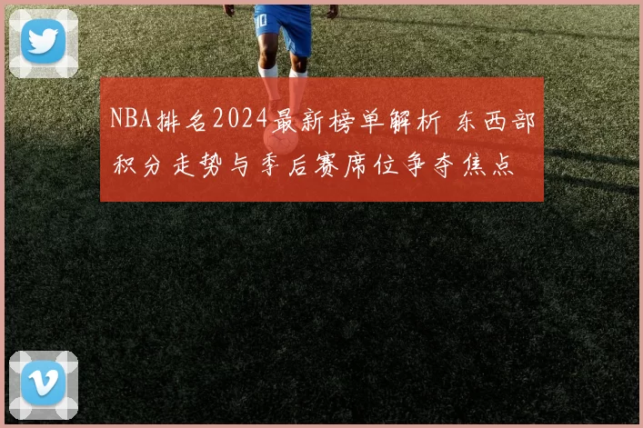 NBA排名2024最新榜单解析 东西部积分走势与季后赛席位争夺焦点