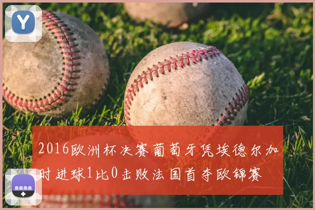 2016欧洲杯决赛葡萄牙凭埃德尔加时进球1比0击败法国首夺欧锦赛