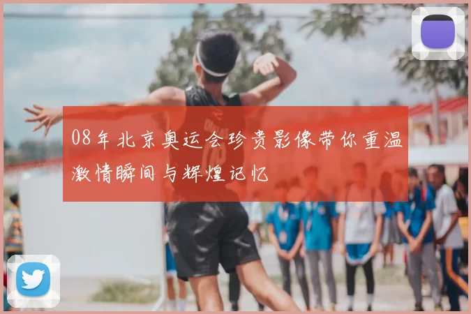 08年北京奥运会珍贵影像带你重温激情瞬间与辉煌记忆