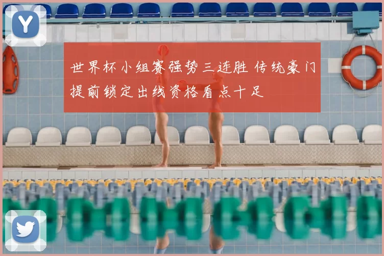 世界杯小组赛强势三连胜 传统豪门提前锁定出线资格看点十足