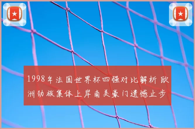1998年法国世界杯四强对比解析 欧洲劲旅集体上岸南美豪门遗憾止步