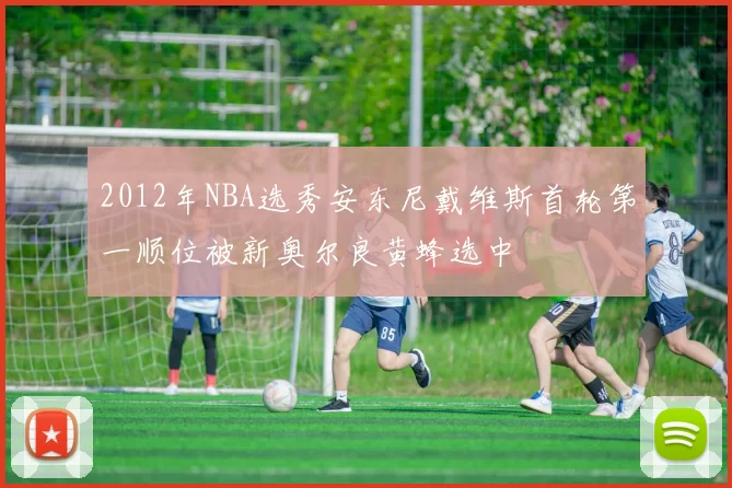 2012年NBA选秀安东尼戴维斯首轮第一顺位被新奥尔良黄蜂选中