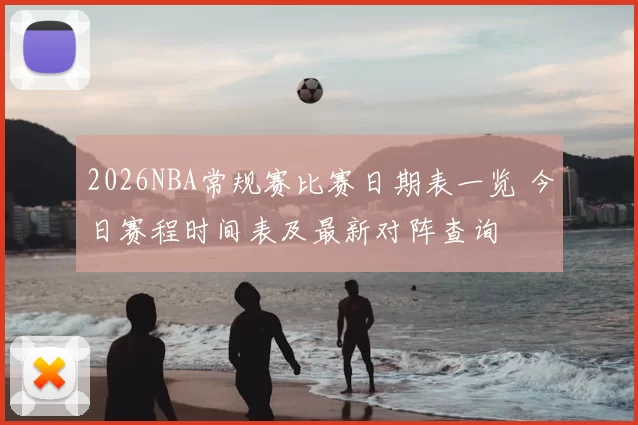 2026NBA常规赛比赛日期表一览 今日赛程时间表及最新对阵查询