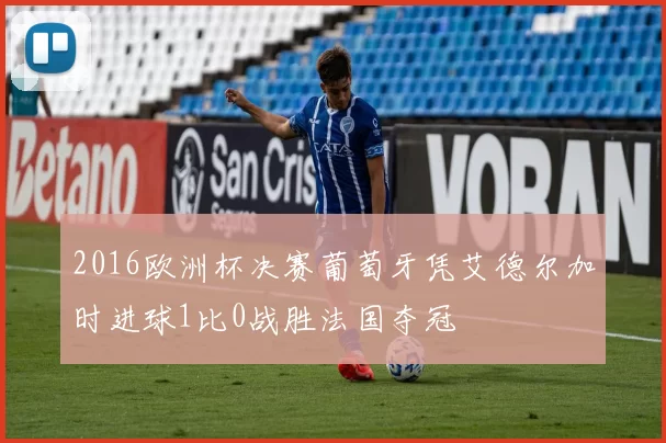 2016欧洲杯决赛葡萄牙凭艾德尔加时进球1比0战胜法国夺冠