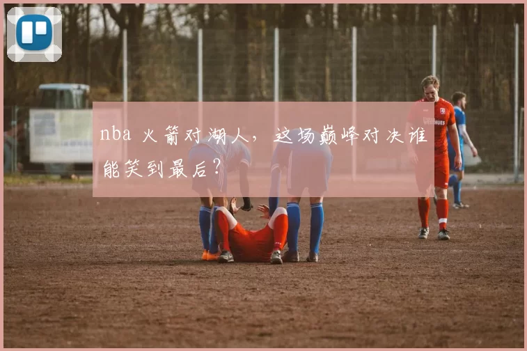 nba 火箭对湖人，这场巅峰对决谁能笑到最后？