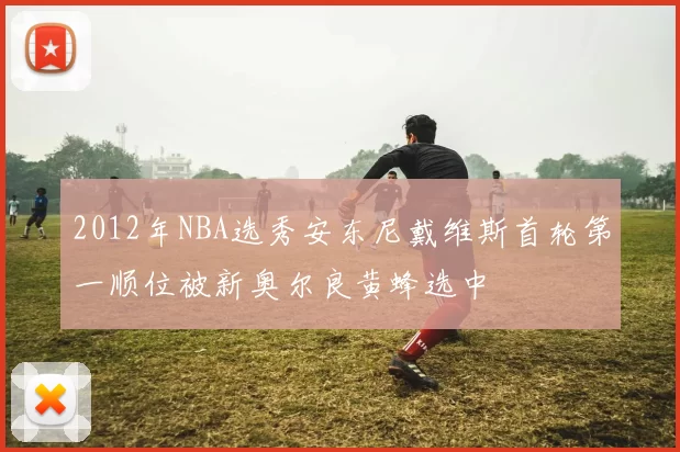 2012年NBA选秀安东尼戴维斯首轮第一顺位被新奥尔良黄蜂选中