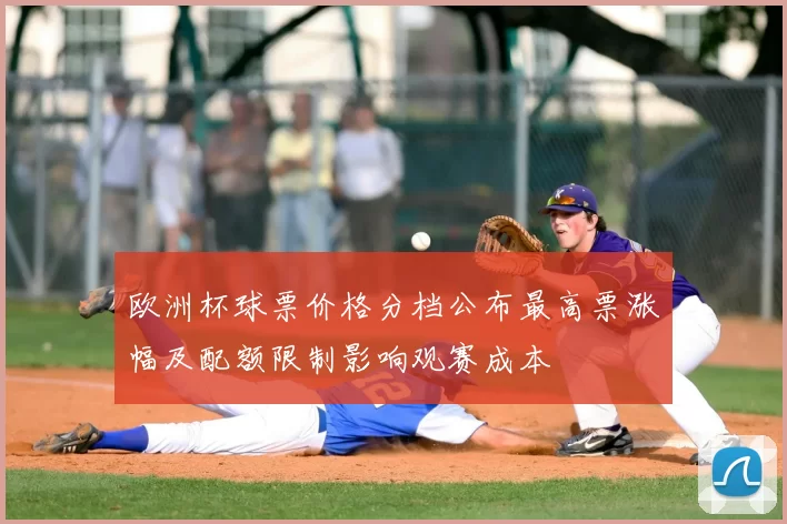 欧洲杯球票价格分档公布最高票涨幅及配额限制影响观赛成本