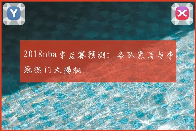 2018nba季后赛预测：各队黑马与夺冠热门大揭秘