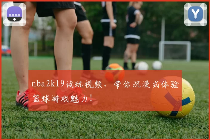 nba2k19试玩视频，带你沉浸式体验篮球游戏魅力！
