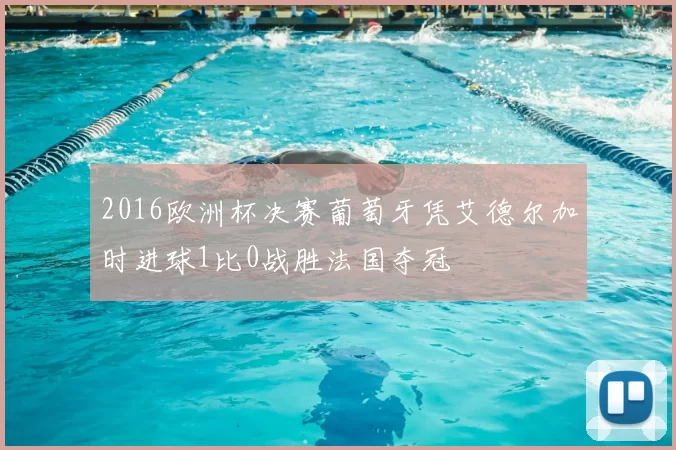 2016欧洲杯决赛葡萄牙凭艾德尔加时进球1比0战胜法国夺冠