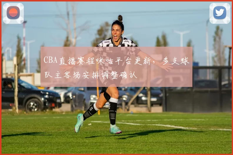 CBA直播赛程咪咕平台更新，多支球队主客场安排调整确认