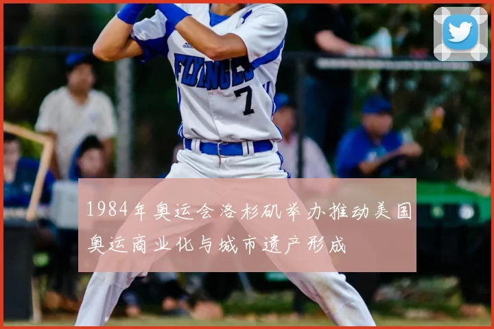 1984年奥运会洛杉矶举办推动美国奥运商业化与城市遗产形成