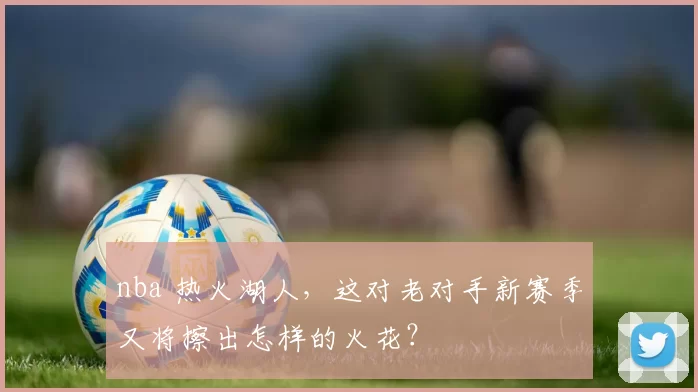 nba 热火湖人，这对老对手新赛季又将擦出怎样的火花？
