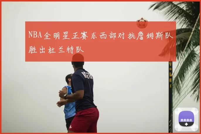 NBA全明星正赛东西部对抗詹姆斯队胜出杜兰特队