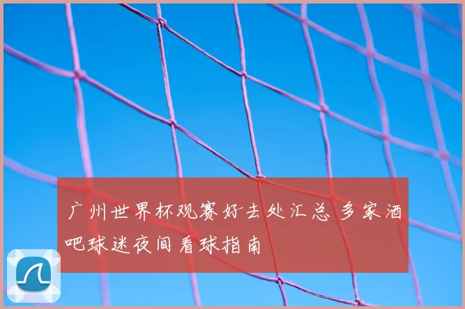 广州世界杯观赛好去处汇总 多家酒吧球迷夜间看球指南