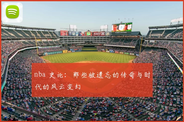 nba 史论：那些被遗忘的传奇与时代的风云变幻