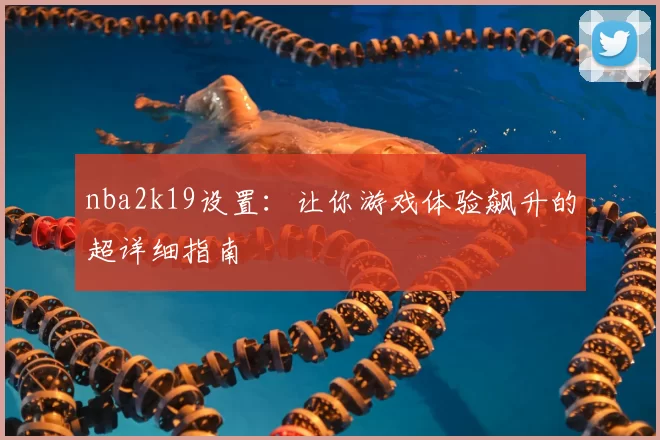 nba2k19设置：让你游戏体验飙升的超详细指南