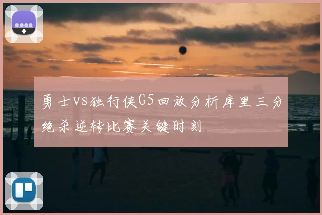 勇士vs独行侠G5回放分析库里三分绝杀逆转比赛关键时刻