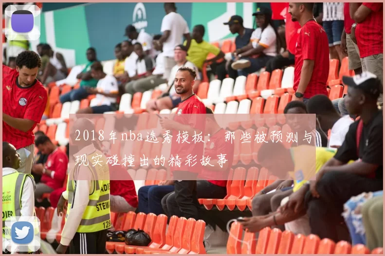 2018年nba选秀模板：那些被预测与现实碰撞出的精彩故事