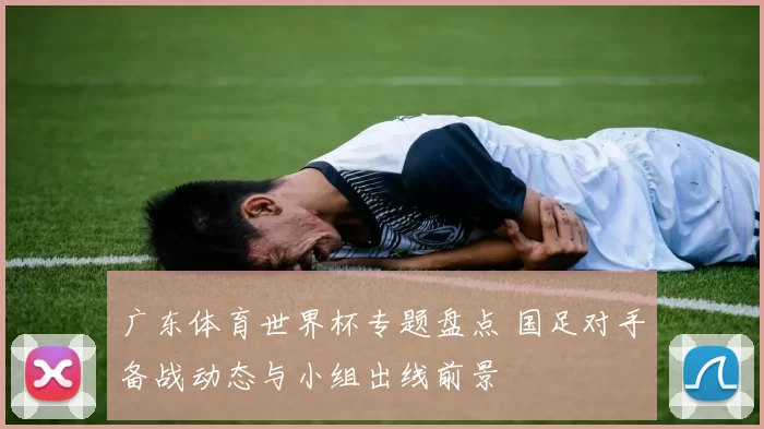 广东体育世界杯专题盘点 国足对手备战动态与小组出线前景