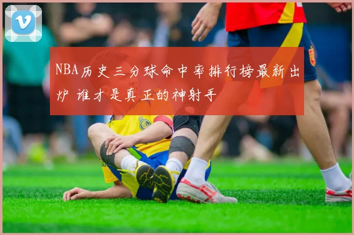 NBA历史三分球命中率排行榜最新出炉 谁才是真正的神射手