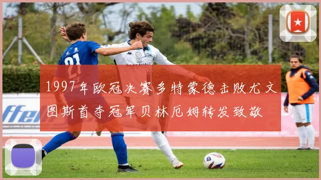 1997年欧冠决赛多特蒙德击败尤文图斯首夺冠军贝林厄姆转发致敬
