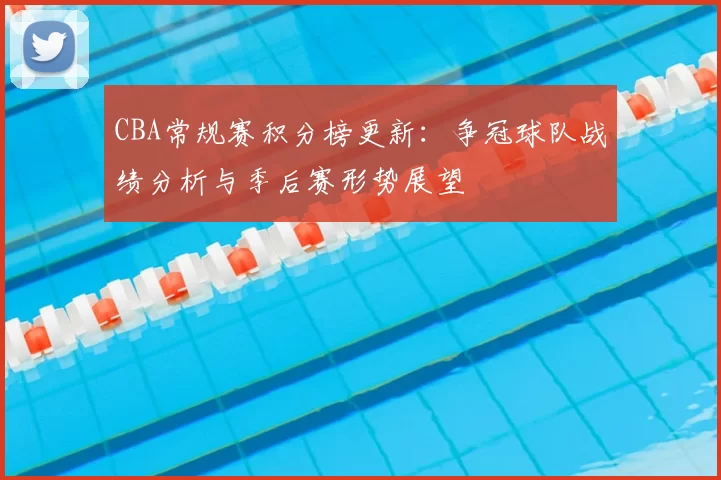 CBA常规赛积分榜更新：争冠球队战绩分析与季后赛形势展望