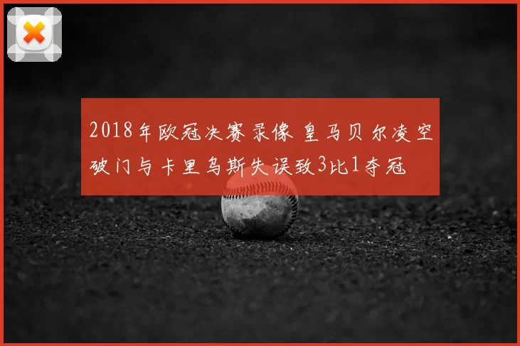 2018年欧冠决赛录像 皇马贝尔凌空破门与卡里乌斯失误致3比1夺冠