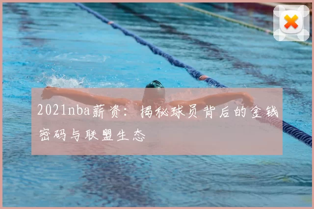 2021nba薪资：揭秘球员背后的金钱密码与联盟生态