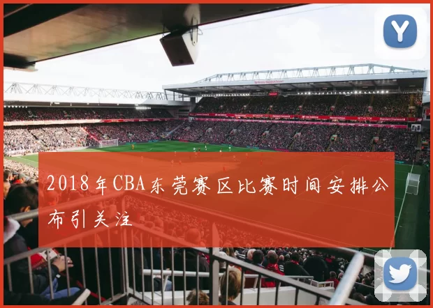 2018年CBA东莞赛区比赛时间安排公布引关注