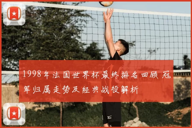 1998年法国世界杯最终排名回顾 冠军归属走势及经典战役解析