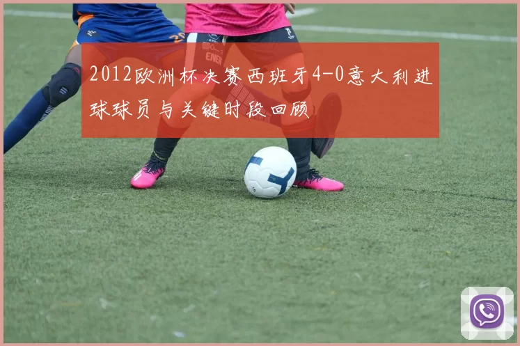 2012欧洲杯决赛西班牙4-0意大利进球球员与关键时段回顾